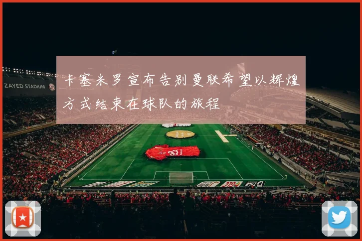 卡塞米罗宣布告别曼联希望以辉煌方式结束在球队的旅程