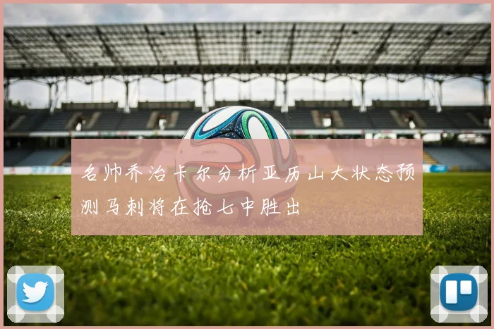 名帅乔治卡尔分析亚历山大状态预测马刺将在抢七中胜出