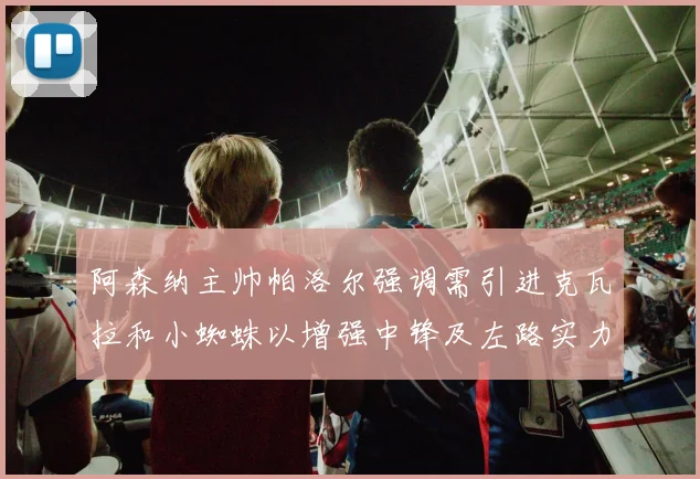 阿森纳主帅帕洛尔强调需引进克瓦拉和小蜘蛛以增强中锋及左路实力
