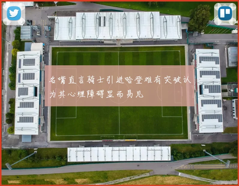 名嘴直言骑士引进哈登难有突破认为其心理障碍显而易见