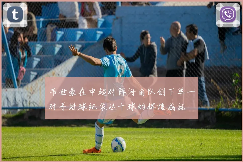 韦世豪在中超对阵河南队创下单一对手进球纪录达十球的辉煌成就