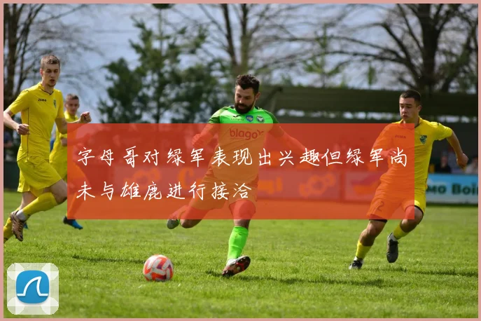 字母哥对绿军表现出兴趣但绿军尚未与雄鹿进行接洽
