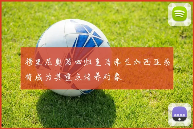穆里尼奥若回归皇马弗兰加西亚或将成为其重点培养对象