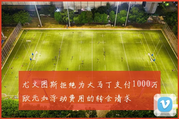 尤文图斯拒绝为大马丁支付1000万欧元加浮动费用的转会请求