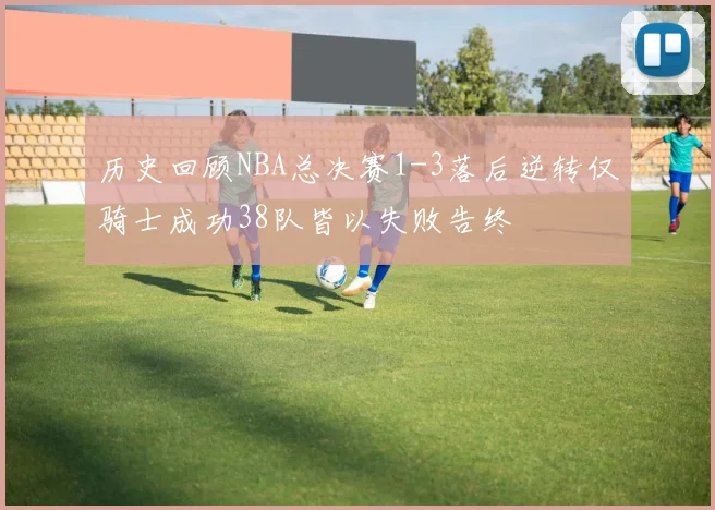 历史回顾NBA总决赛1-3落后逆转仅骑士成功38队皆以失败告终