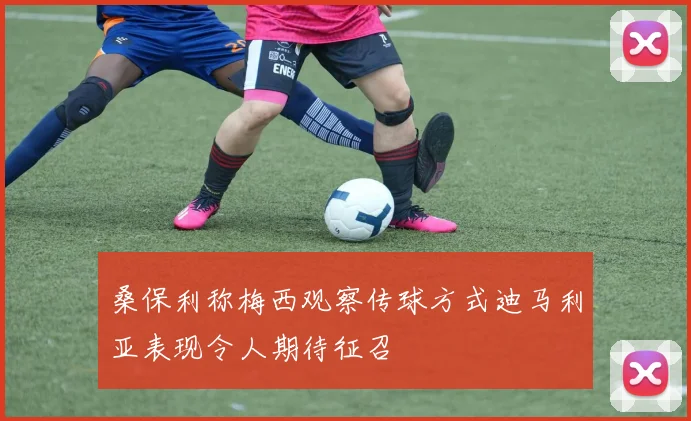 桑保利称梅西观察传球方式迪马利亚表现令人期待征召