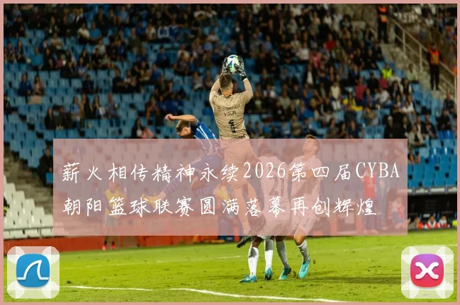 薪火相传精神永续2026第四届CYBA朝阳篮球联赛圆满落幕再创辉煌