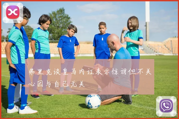 弗里克谈皇马内讧表示惊讶但不关心因与自己无关