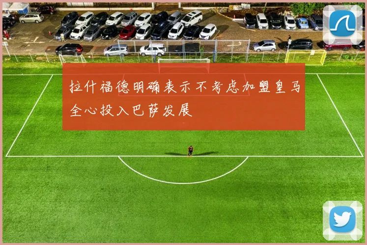 拉什福德明确表示不考虑加盟皇马全心投入巴萨发展